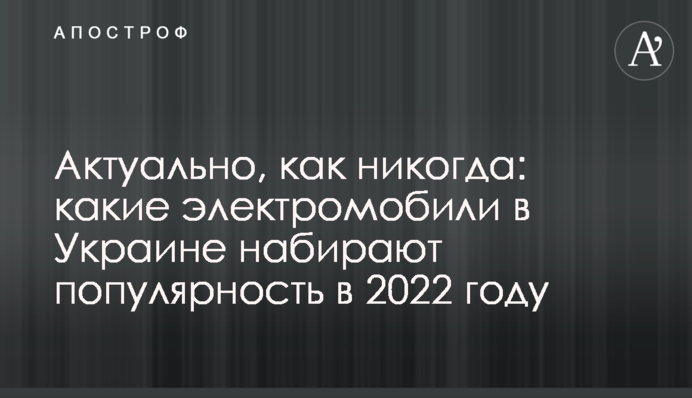 Актуально, як ніколи: які електромобілі в Україні набирають популярності у 2022 році.