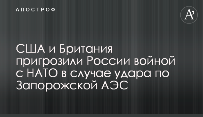 США и Британия пригрозили России войной с НАТО в случае удара по Запорожской АЭС