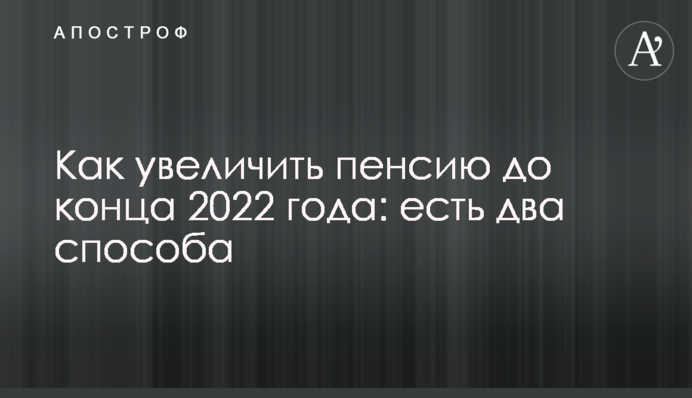 Как увеличить пенсию до конца 2022 года: есть два способа