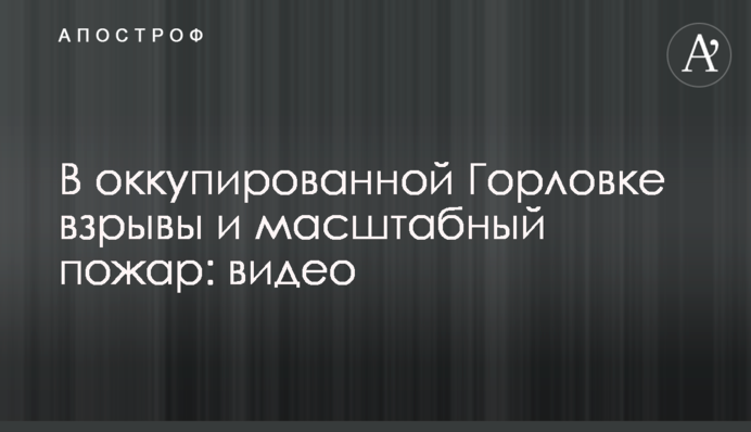 В оккупированной Горловке взрывы и масштабный пожар: видео