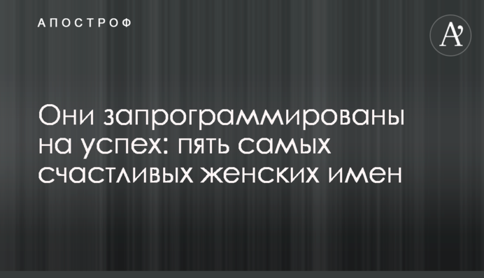 Они запрограммированы на успех: пять самых счастливых женских имен