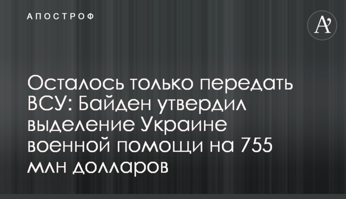 Залишилося тільки передати ЗСУ: Байден затвердив надання Україні військової допомоги на 755 млн доларів