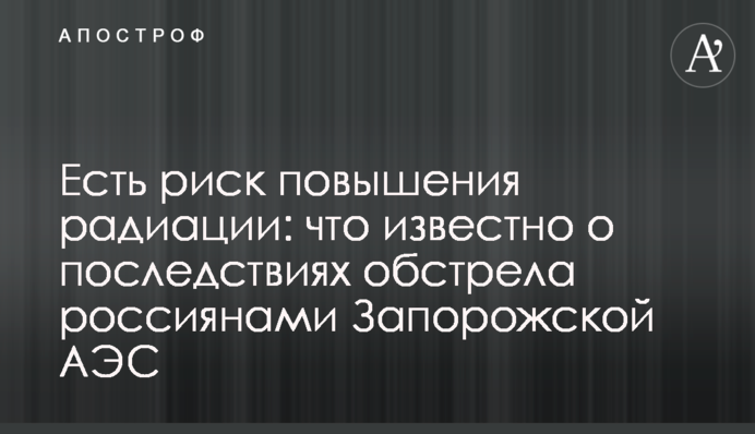 Есть риск повышения радиации: что известно о последствиях обстрела россиянами Запорожской АЭС