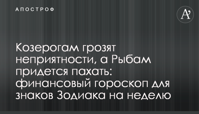 Козерогам загрожують неприємності, а Рибам доведеться орати: фінансовий гороскоп для знаків Зодіаку на тиждень