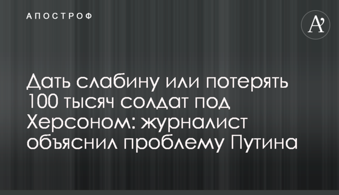 Дати слабину або втратити 100 тисяч солдатів під Херсоном: журналіст пояснив проблему Путіна