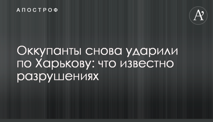 Окупанти знову вдарили по Харкову: що відомо про руйнування