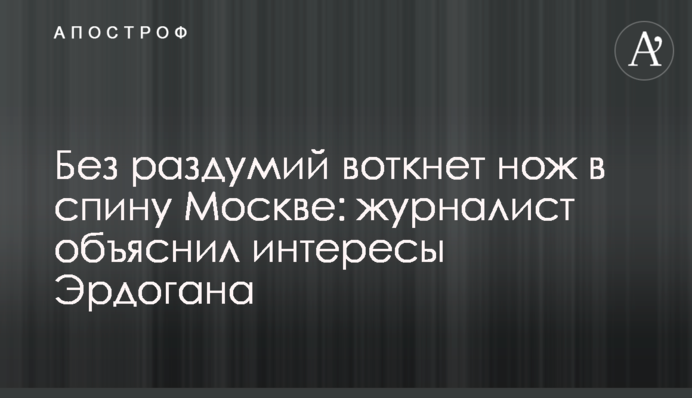 Без роздумів встромить ніж у спину Москві: журналіст пояснив інтереси Ердогана