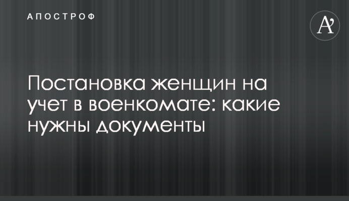 Постановка жінок на облік у військкоматі: які потрібні документи