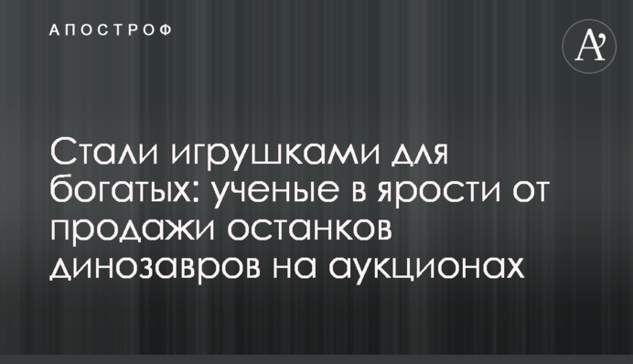 Стали іграшками для багатих: вчені лютують від продажу останків динозаврів на аукціонах