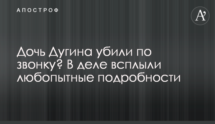 Дочь Дугина убили по звонку? В деле всплыли любопытные подробности