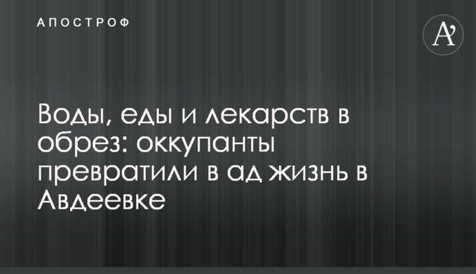 Воды, еды и лекарств в обрез: оккупанты превратили в ад жизнь в Авдеевке