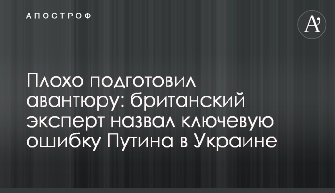 Плохо подготовил авантюру: британский эксперт назвал ключевую ошибку Путина в Украине