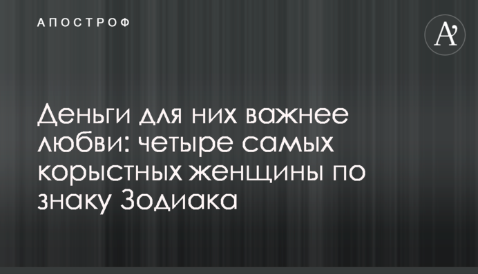 Гроші для них важливіші за кохання: чотири найкорисливіші жінки за знаком Зодіаку