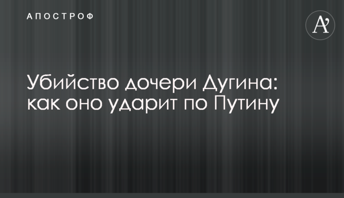 Вбивство дочки Дугіна: як воно вдарить по Путіну