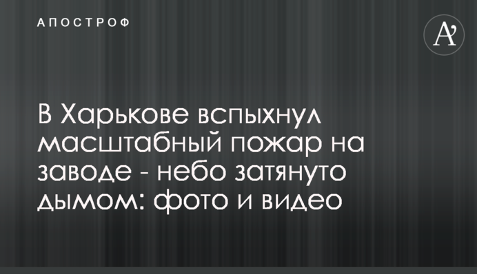 У Харкові спалахнула масштабна пожежа на заводі - небо затягнуте димом: фото та відео