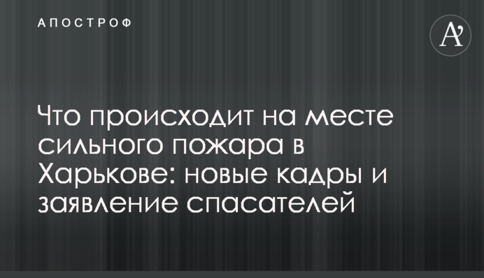 Що відбувається на місці сильної пожежі у Харкові: нові кадри та заява рятувальників