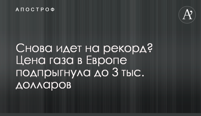 Знову йде на рекорд? Ціна газу в Європі підстрибнула до 3 тис. доларів