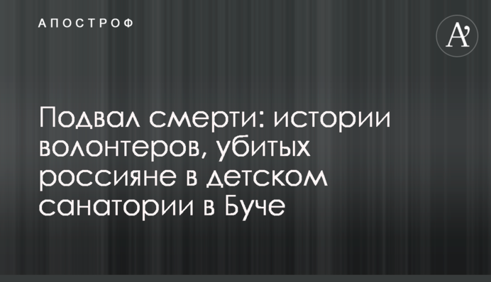 Подвал смерти: истории волонтеров, убитых россиянами в детском санатории в Буче