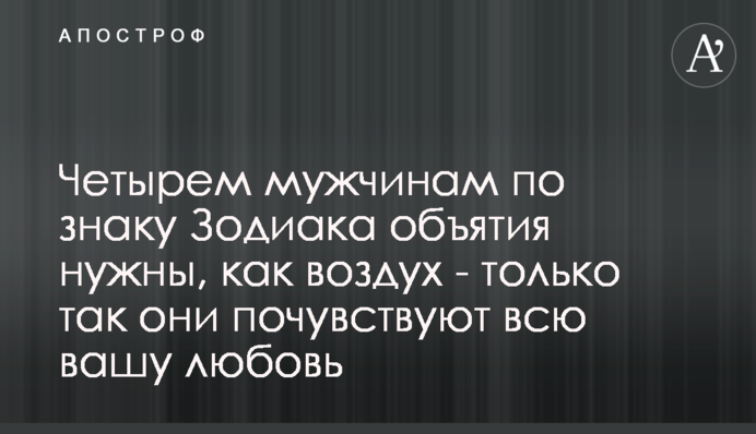 Чотирьом чоловікам за знаком Зодіаку обійми потрібні, як повітря - тільки так вони відчують все ваше кохання