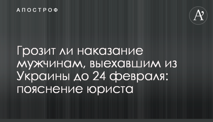 Грозит ли наказание мужчинам, выехавшим из Украины до 24 февраля: пояснение юриста
