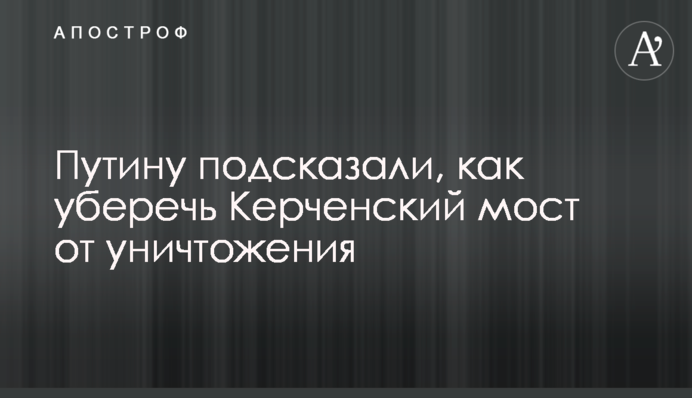 Путіну підказали, як уберегти Керченський міст від знищення
