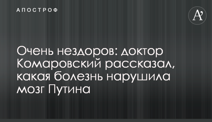 Очень нездоров: доктор Комаровский рассказал, какая болезнь нарушила мозг Путина