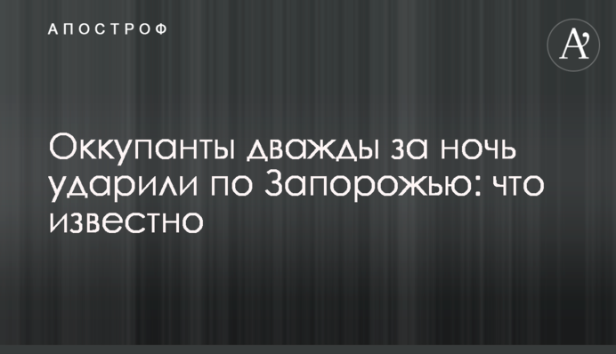 Окупанти двічі за ніч вдарили по Запоріжжю: що відомо