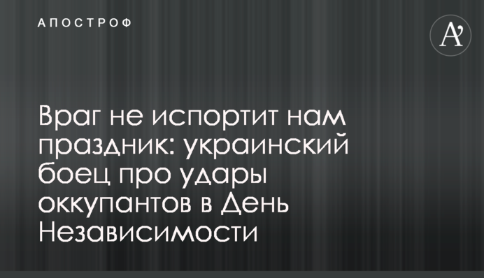 Ворог не зіпсує нам свято: український боєць про удари окупантів у День Незалежності