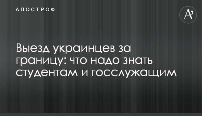 Выезд украинцев за границу: что надо знать студентам и госслужащим