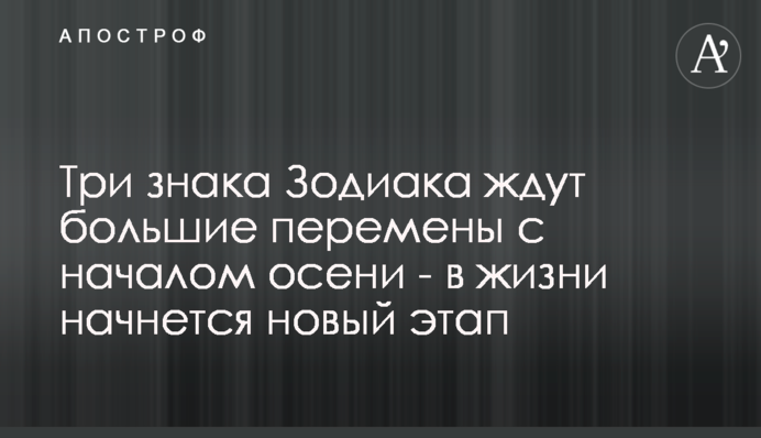 Три знаки Зодіаку чекають на великі зміни з початком осені - у житті почнеться новий етап