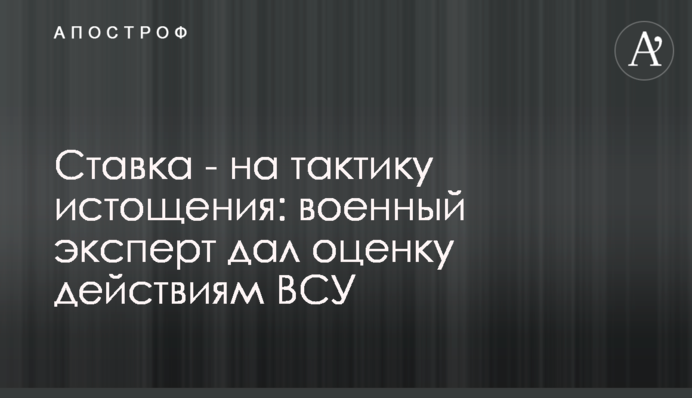Ставка - на тактику истощения: военный эксперт дал оценку действиям ВСУ