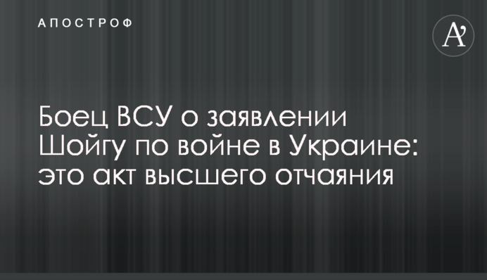 Боєць ЗСУ про заяву Шойгу щодо війни в Україні: це акт найвищого відчаю