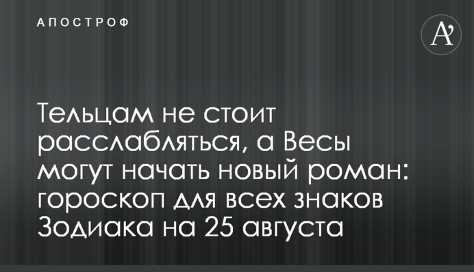 Тельцям не варто розслаблятися, а Терези можуть розпочати новий роман: гороскоп для всіх знаків Зодіаку на 25 серпня