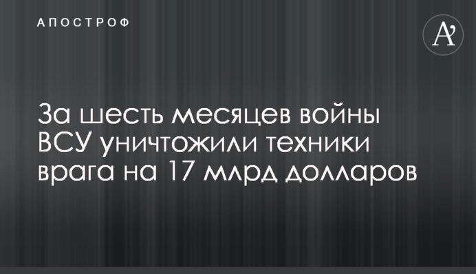 За шесть месяцев войны ВСУ уничтожили техники врага на 17 млрд долларов