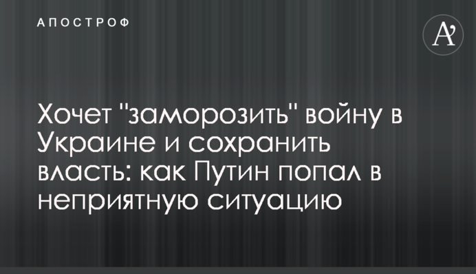 Хочет "заморозить" войну в Украине и сохранить власть: как Путин попал в неприятную ситуацию