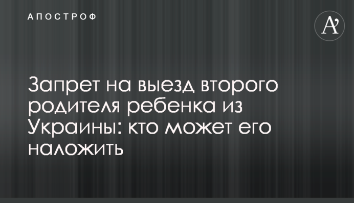 Запрет на выезд второго родителя ребенка из Украины: кто может его наложить