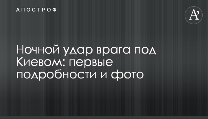 Нічний удар ворога під Києвом: перші подробиці та фото