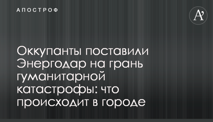 Оккупанты поставили Энергодар на грань гуманитарной катастрофы: что происходит в городе