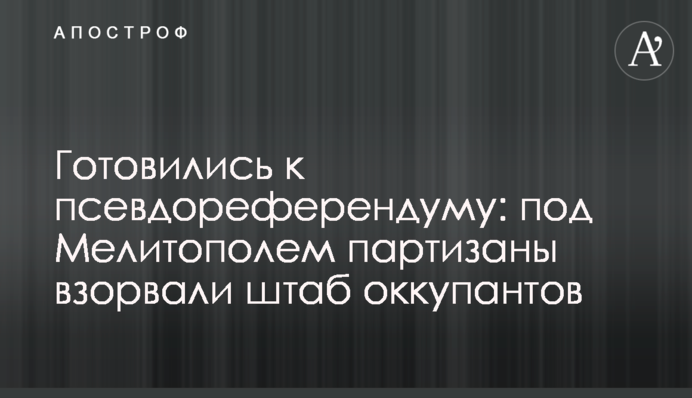 Готувались до псевдореферендуму: під Мелітополем партизани підірвали штаб окупантів
