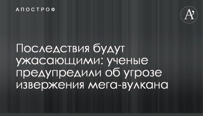 Наслідки будуть жахливими: вчені попередили про загрозу виверження мегавулкану
