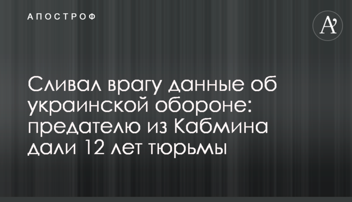 Зливав ворогу дані про українську оборону: зраднику з Кабміну дали 12 років ув'язнення