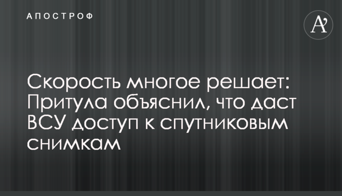 Швидкість багато що вирішує: Притула пояснив, що дасть ЗСУ доступ до супутникових знімків