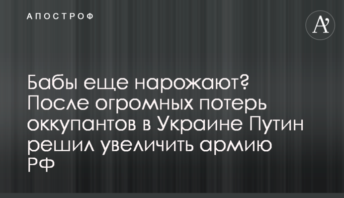 Бабы еще нарожают? После огромных потерь оккупантов в Украине Путин решил увеличить армию РФ
