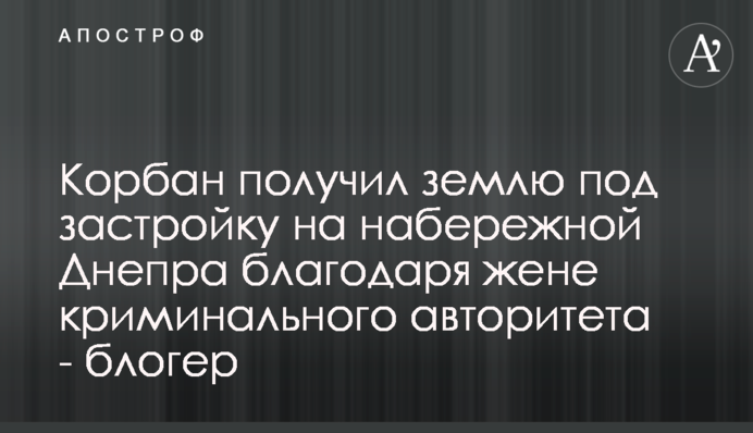 Корбан отримав землю під забудову на набережній Дніпра завдяки дружині кримінального авторитету - блогер