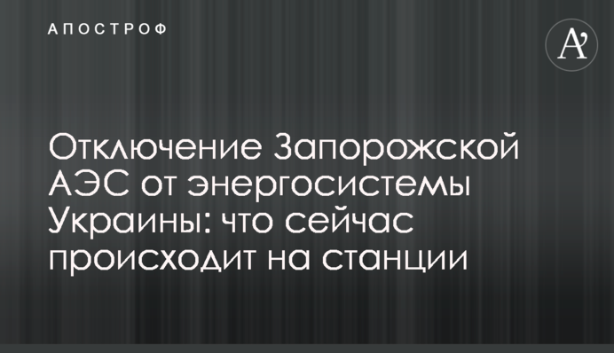 Отключение Запорожской АЭС от энергосистемы Украины: что сейчас происходит на станции