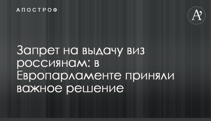 Заборона на видачу віз росіянам: у Європарламенті ухвалили важливе рішення