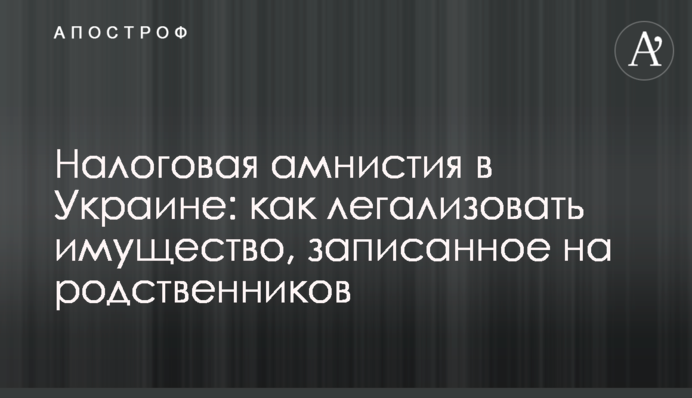 Податкова амністія в Україні: як легалізувати майно, записане на родичів