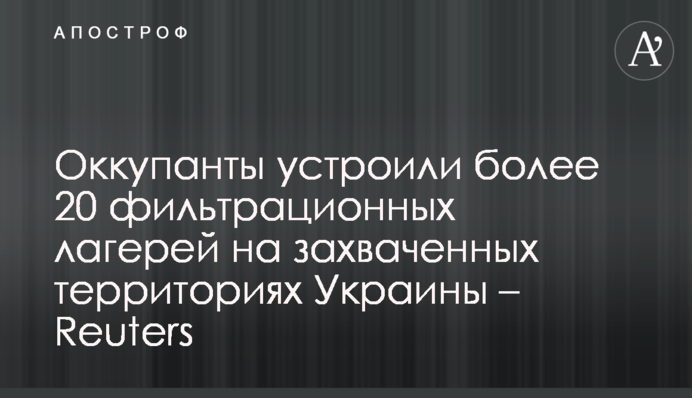 Окупанти влаштували понад 20 фільтраційних таборів на захоплених територіях України – Reuters
