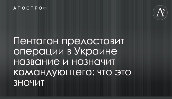 Пентагон надасть операції в Україні назву і призначить командувача: що це означає
