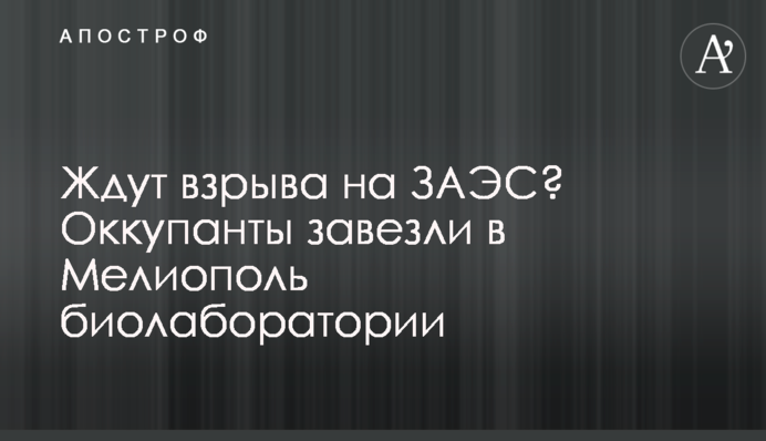 Ждут взрыва на ЗАЭС? Оккупанты завезли в Мелиополь биолаборатории